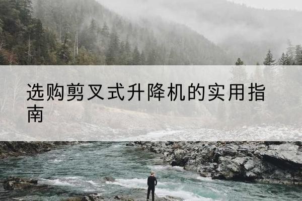 定兴剪叉式升降机怎么选-选购剪叉式升降机的实用指南