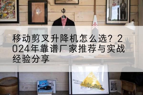 定兴升降平台厂家推荐-移动剪叉升降机怎么选?2024年靠谱厂家推荐与实战经验分享