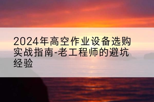 定兴高空作业升降机厂家推荐-2024年高空作业设备选购实战指南-老工程师的避坑经验
