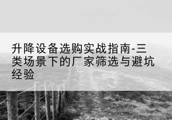 定兴移动式升降机厂家推荐-升降设备选购实战指南-三类场景下的厂家筛选与避坑经验