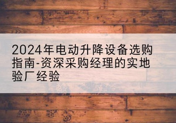 定兴电动剪叉升降平台厂家-2024年电动升降设备选购指南-资深采购经理的实地验厂经验