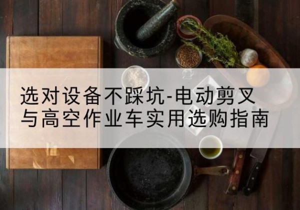 定兴电动剪叉升降平台怎么选-选对设备不踩坑-电动剪叉与高空作业车实用选购指南