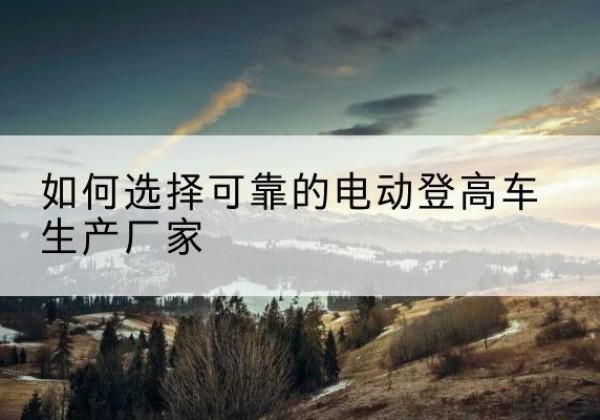 定兴电动登高车厂家-如何选择可靠的电动登高车生产厂家