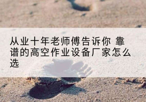 定兴高空作业升降机厂家推荐-从业十年老师傅告诉你 靠谱的高空作业设备厂家怎么选
