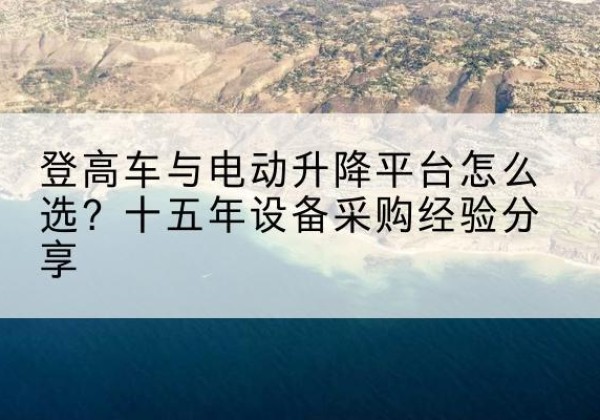 定兴登高车厂家厂家-登高车与电动升降平台怎么选？十五年设备采购经验分享