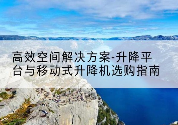 定兴升降平台厂家-*空间解决方案-升降平台与移动式升降机选购指南