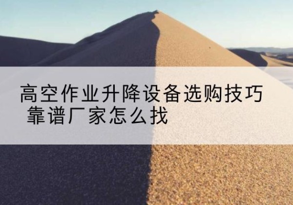 定兴电动升降平台厂家推荐-高空作业升降设备选购技巧 靠谱厂家怎么找