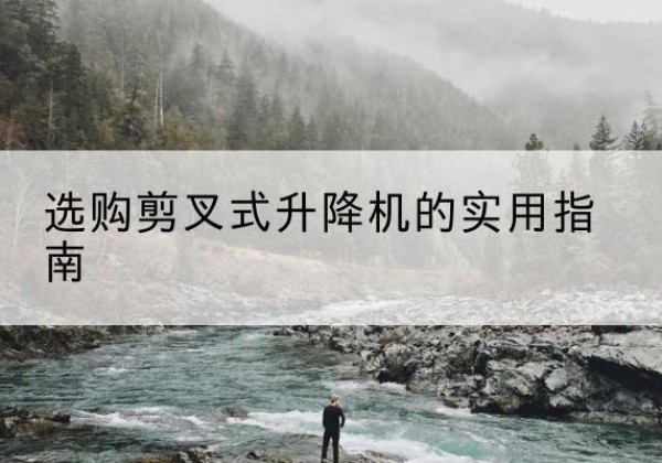 定兴剪叉式升降机怎么选-选购剪叉式升降机的实用指南
