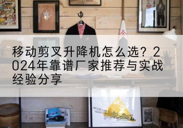 定兴升降平台厂家推荐-移动剪叉升降机怎么选？2024年靠谱厂家推荐与实战经验分享